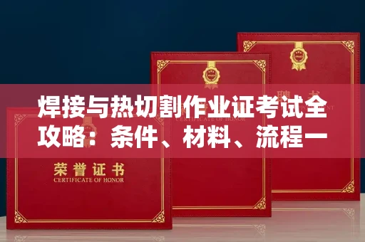 全国焊接与热切割作业证考试全攻略:条件、材料、流程一网打尽!