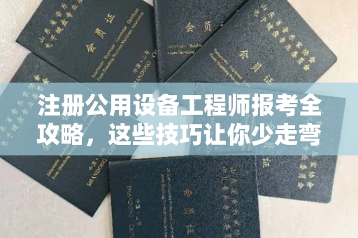 全国注册公用设备工程师报考全攻略,这些技巧让你少走弯路!