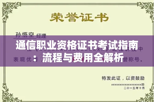 全国通信职业资格证书考试指南:流程与费用全解析 全国通信职业资格证书考试指南:流程与费用全解析