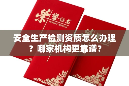 全国安全生产检测资质怎么办理?哪家机构更靠谱?
