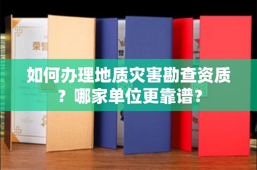 全国如何办理地质灾害勘查资质?哪家单位更靠谱?