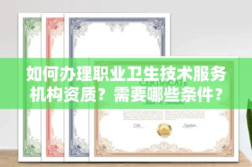 全国如何办理职业卫生技术服务机构资质？需要哪些条件？