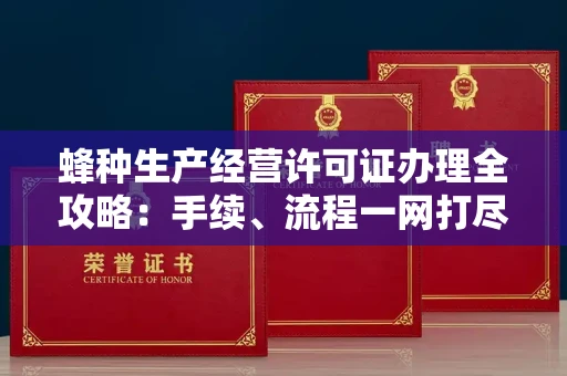 全国蜂种生产经营许可证办理全攻略：手续、流程一网打尽