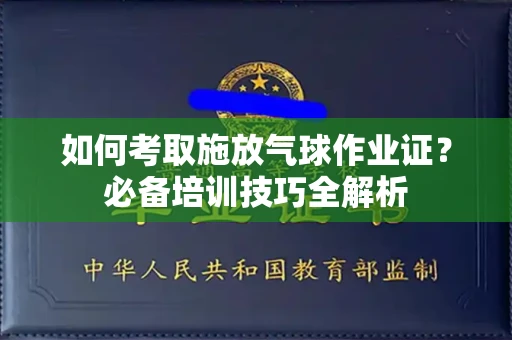 全国如何考取施放气球作业证?必备培训技巧全解析
