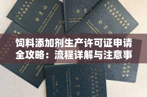全国饲料添加剂生产许可证申请全攻略：流程详解与注意事项